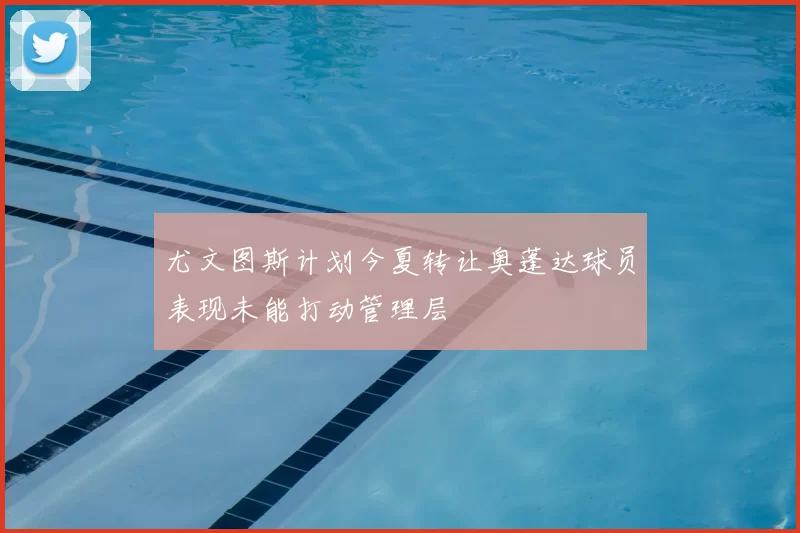 尤文图斯计划今夏转让奥蓬达球员表现未能打动管理层