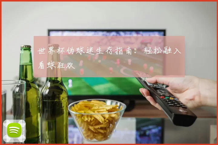 世界杯伪球迷生存指南:轻松融入看球狂欢