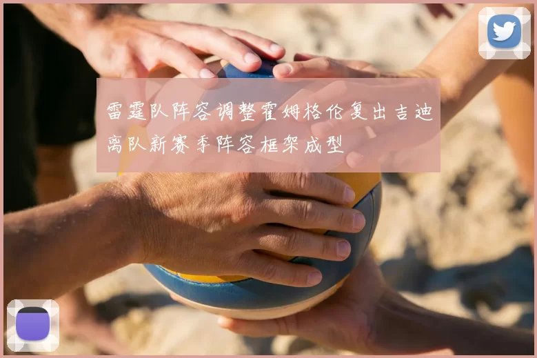 雷霆队阵容调整霍姆格伦复出吉迪离队新赛季阵容框架成型