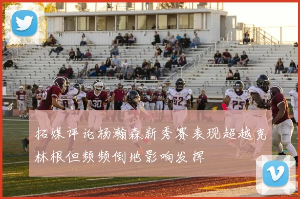 拓媒评论杨瀚森新秀赛表现超越克林根但频频倒地影响发挥