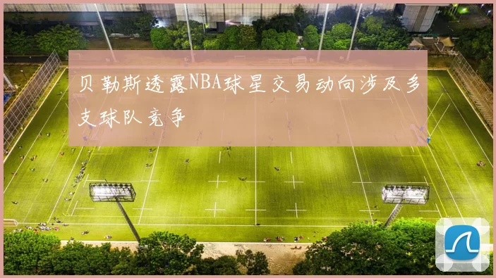 贝勒斯透露NBA球星交易动向涉及多支球队竞争