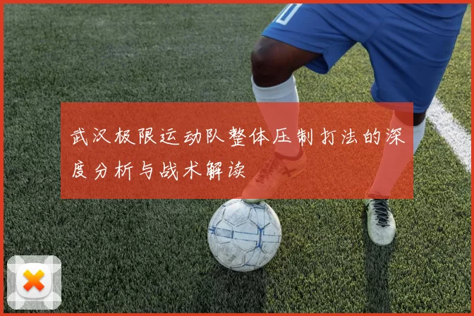 武汉极限运动队整体压制打法的深度分析与战术解读