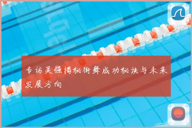 专访吴强揭秘街舞成功秘诀与未来发展方向
