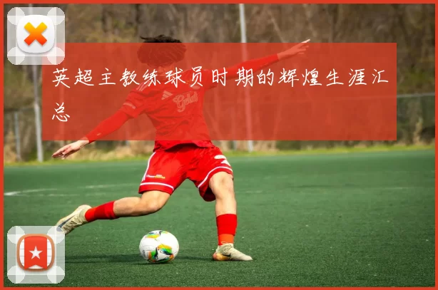 英超主教练球员时期的辉煌生涯汇总