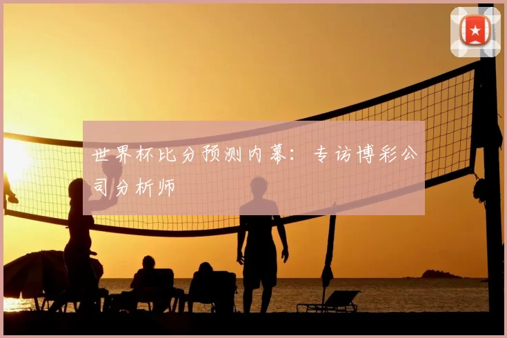 世界杯比分预测内幕：专访博彩公司分析师
