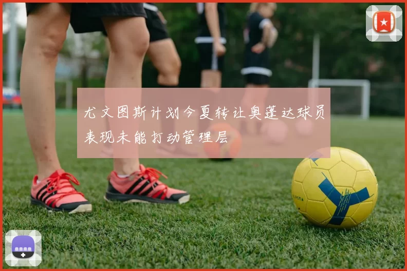尤文图斯计划今夏转让奥蓬达球员表现未能打动管理层