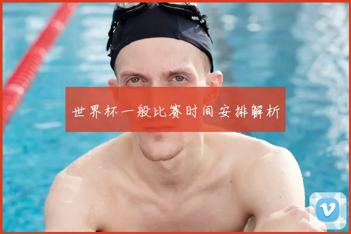 世界杯一般比赛时间安排解析