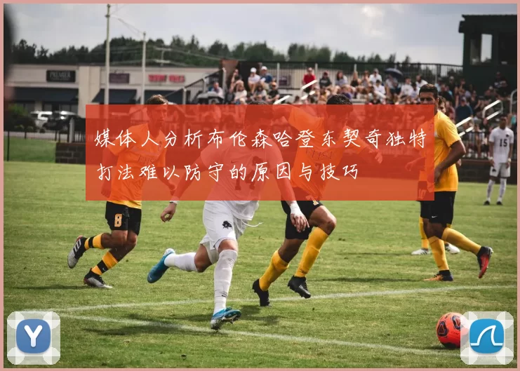 媒体人分析布伦森哈登东契奇独特打法难以防守的原因与技巧