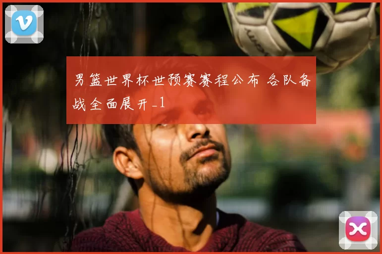 男篮世界杯世预赛赛程公布 各队备战全面展开_1