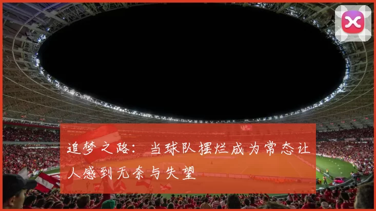 追梦之路:当球队摆烂成为常态让人感到无奈与失望