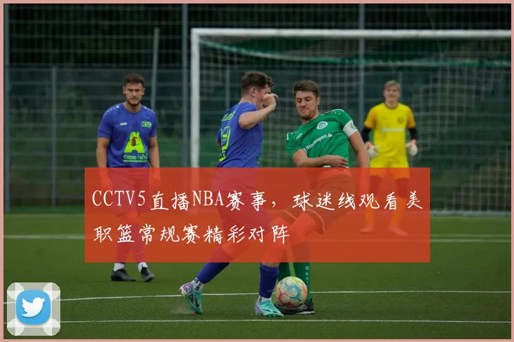 CCTV5直播NBA赛事，球迷线观看美职篮常规赛精彩对阵