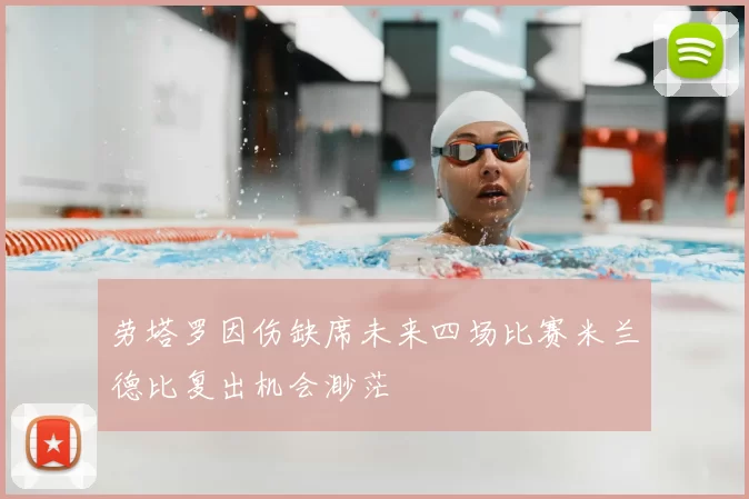 劳塔罗因伤缺席未来四场比赛米兰德比复出机会渺茫