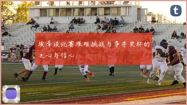 埃泽谈比赛艰难挑战与争夺奖杯的决心与信心