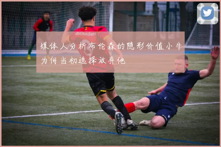 媒体人分析布伦森的隐形价值小牛为何当初选择放弃他