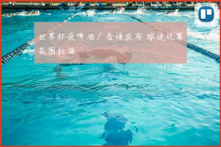 世界杯夜啤酒广告语发布 球迷观赛氛围拉满