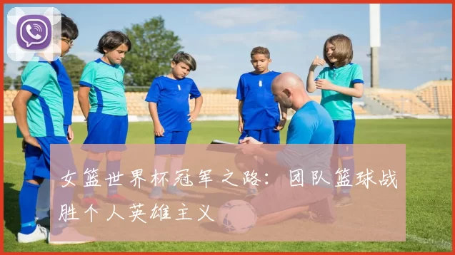 女篮世界杯冠军之路：团队篮球战胜个人英雄主义