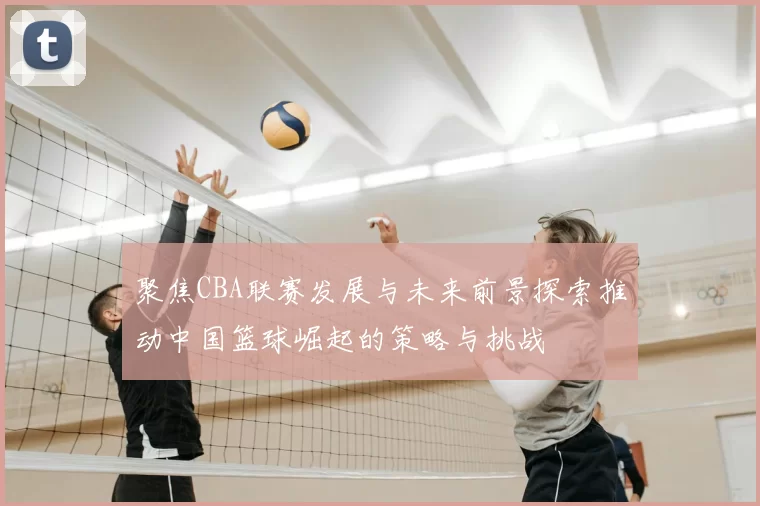 聚焦CBA联赛发展与未来前景探索推动中国篮球崛起的策略与挑战