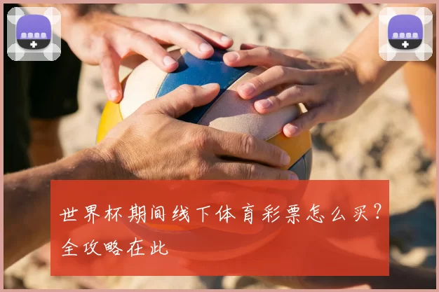 世界杯期间线下体育彩票怎么买？全攻略在此