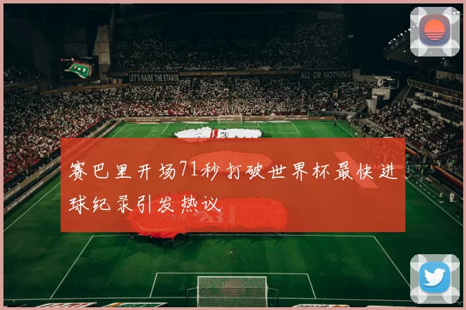 赛巴里开场71秒打破世界杯最快进球纪录引发热议