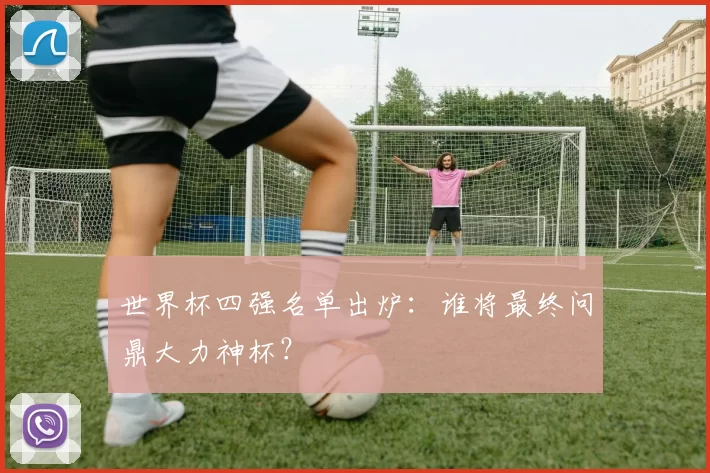 世界杯四强名单出炉：谁将最终问鼎大力神杯？