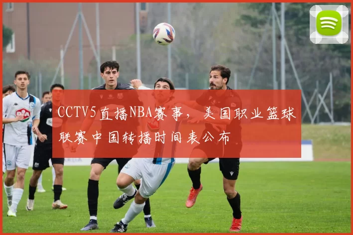 CCTV5直播NBA赛事,美国职业篮球联赛中国转播时间表公布