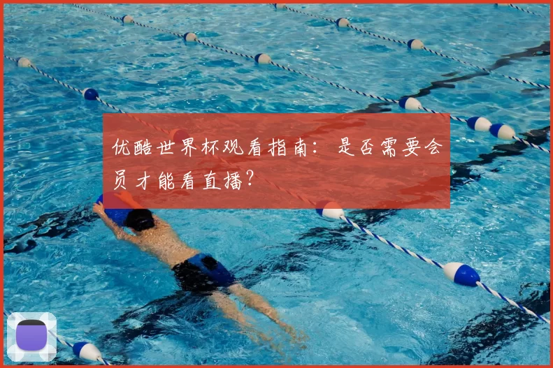优酷世界杯观看指南:是否需要会员才能看直播?