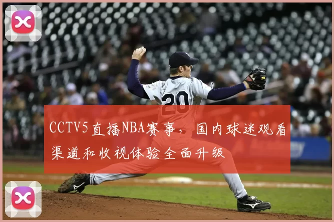 CCTV5直播NBA赛事,国内球迷观看渠道和收视体验全面升级