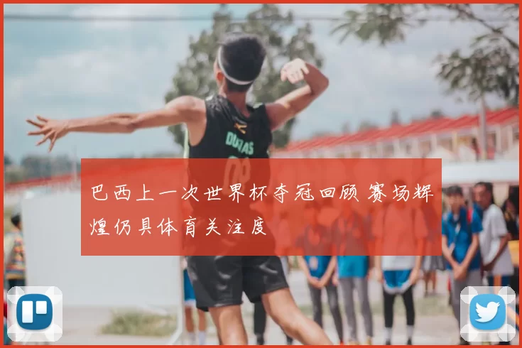 巴西上一次世界杯夺冠回顾 赛场辉煌仍具体育关注度