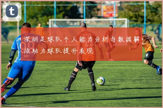 深圳足球队个人能力分析与数据解读助力球队提升表现