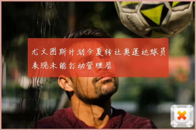 尤文图斯计划今夏转让奥蓬达球员表现未能打动管理层