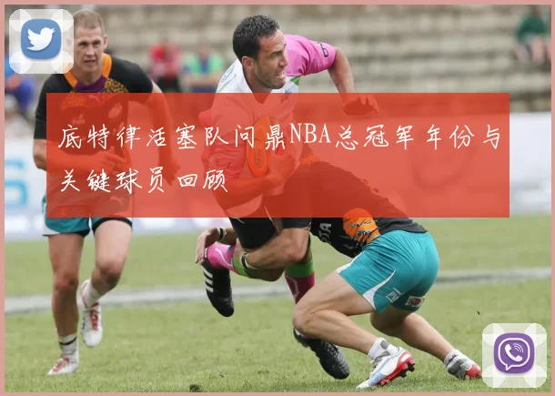 底特律活塞队问鼎NBA总冠军年份与关键球员回顾