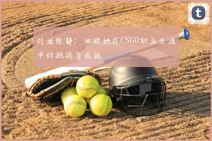 对话陈静：回顾她在CSGO职业生涯中的挑战与成就