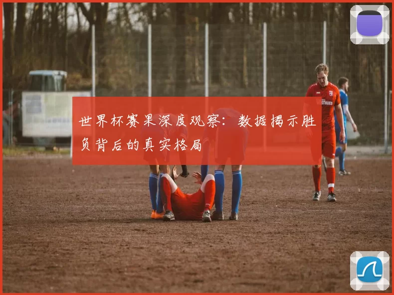 世界杯赛果深度观察:数据揭示胜负背后的真实格局