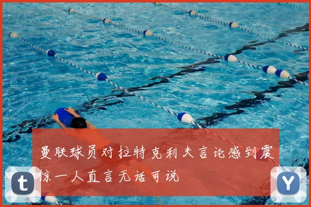曼联球员对拉特克利夫言论感到震惊一人直言无话可说