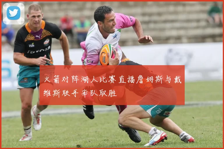 火箭对阵湖人比赛直播詹姆斯与戴维斯联手率队取胜