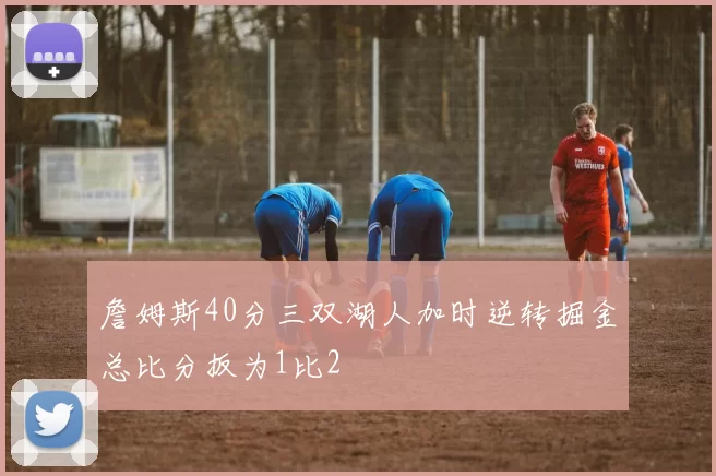 詹姆斯40分三双湖人加时逆转掘金总比分扳为1比2
