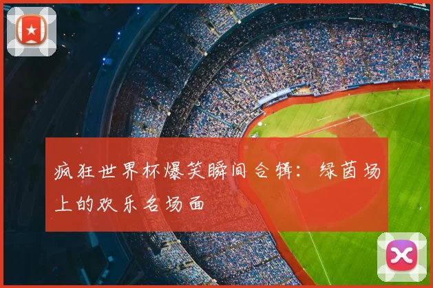 疯狂世界杯爆笑瞬间合辑:绿茵场上的欢乐名场面