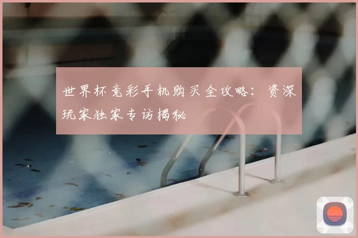 世界杯竞彩手机购买全攻略：资深玩家独家专访揭秘