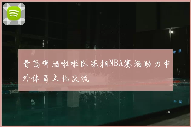 青岛啤酒啦啦队亮相NBA赛场助力中外体育文化交流