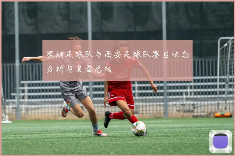 深圳足球队与西安足球队赛后状态分析与复盘总结