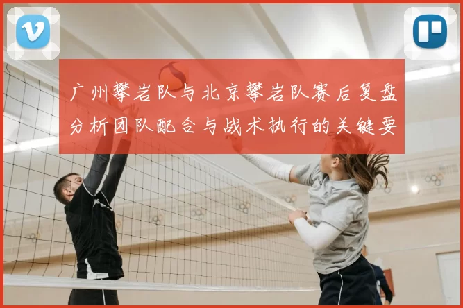 广州攀岩队与北京攀岩队赛后复盘分析团队配合与战术执行的关键要素