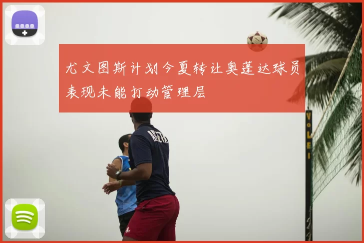尤文图斯计划今夏转让奥蓬达球员表现未能打动管理层