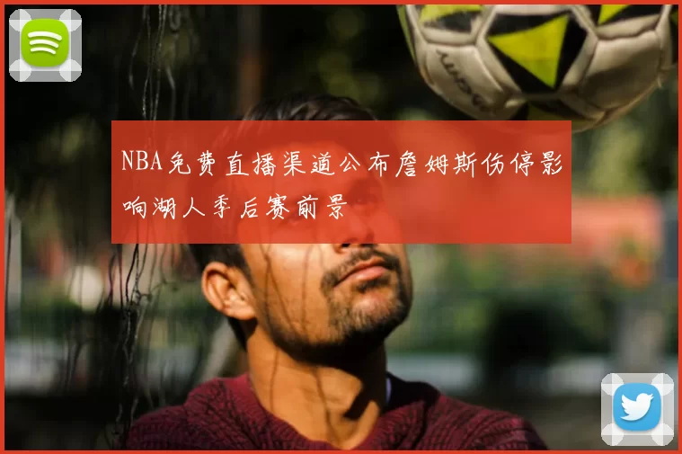 NBA免费直播渠道公布詹姆斯伤停影响湖人季后赛前景