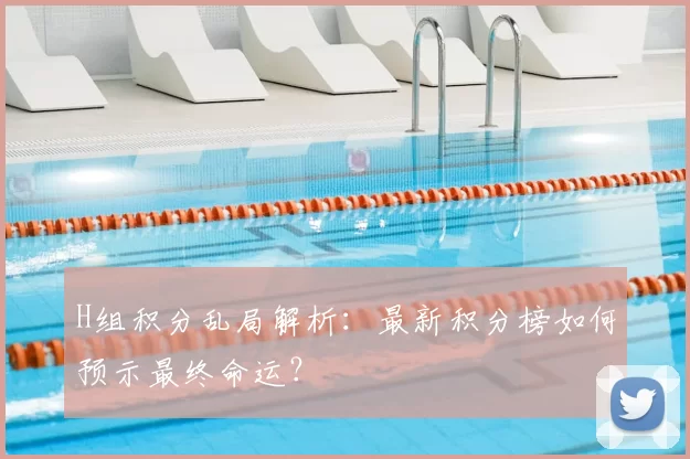 H组积分乱局解析:最新积分榜如何预示最终命运?