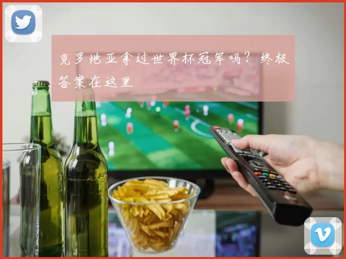 克罗地亚拿过世界杯冠军吗？终极答案在这里