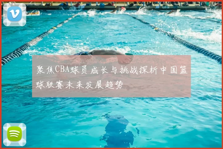 聚焦CBA球员成长与挑战探析中国篮球联赛未来发展趋势