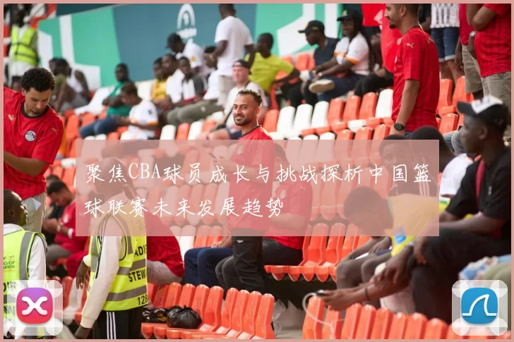 聚焦CBA球员成长与挑战探析中国篮球联赛未来发展趋势
