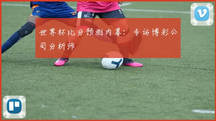 世界杯比分预测内幕:专访博彩公司分析师