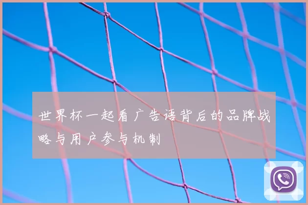 世界杯一起看广告语背后的品牌战略与用户参与机制