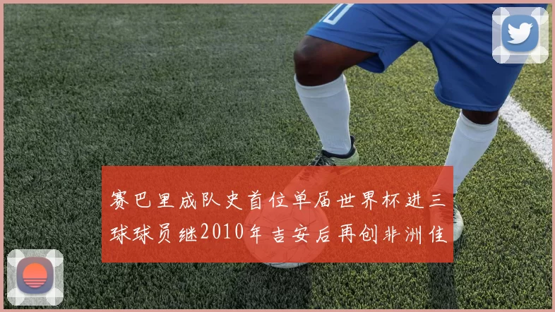 赛巴里成队史首位单届世界杯进三球球员继2010年吉安后再创非洲佳绩